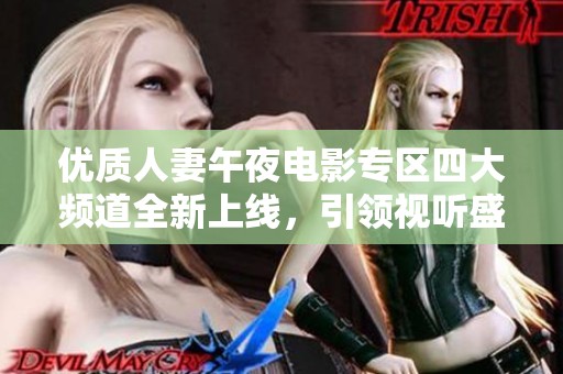 優(yōu)質(zhì)人妻午夜電影專區(qū)四大頻道全新上線，引領(lǐng)視聽盛宴