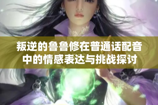叛逆的魯魯修在普通話配音中的情感表達(dá)與挑戰(zhàn)探討 叛逆的魯魯修在普通話配音中的情感表達(dá)與挑戰(zhàn)探討