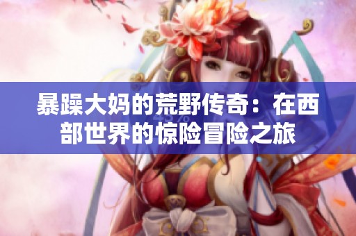 暴躁大媽的荒野傳奇：在西部世界的驚險冒險之旅