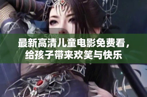 最新高清兒童電影免費(fèi)看，給孩子帶來歡笑與快樂