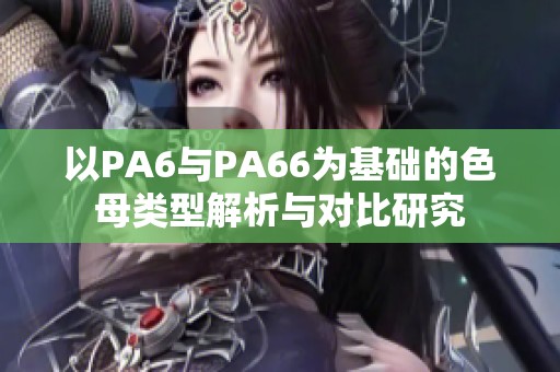 以PA6與PA66為基礎(chǔ)的色母類型解析與對比研究
