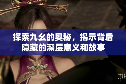探索九幺的奧秘，揭示背后隱藏的深層意義和故事