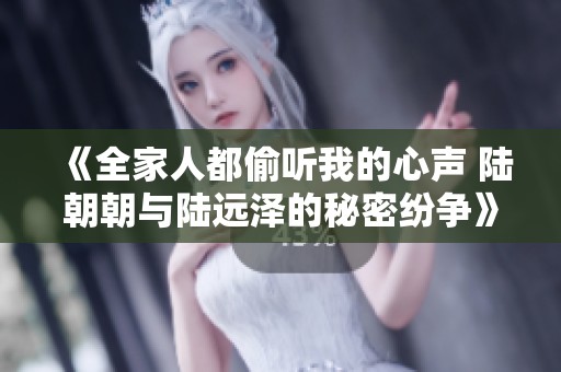 《全家人都偷聽我的心聲 陸朝朝與陸遠澤的秘密紛爭》