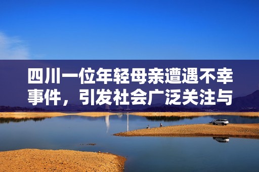 四川一位年輕母親遭遇不幸事件，引發(fā)社會(huì)廣泛關(guān)注與討論