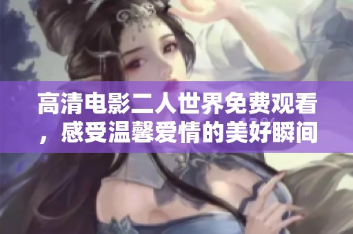 高清電影二人世界免費(fèi)觀看，感受溫馨愛情的美好瞬間