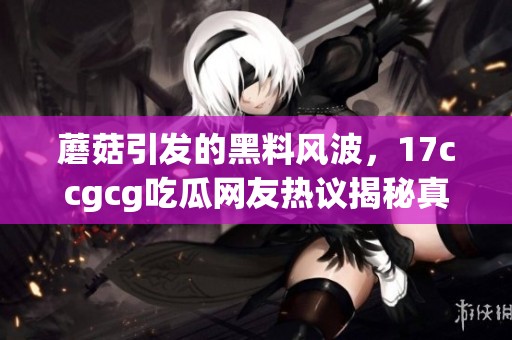 蘑菇引發(fā)的黑料風(fēng)波，17ccgcg吃瓜網(wǎng)友熱議揭秘真相
