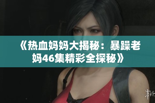 《熱血媽媽大揭秘：暴躁老媽46集精彩全探秘》