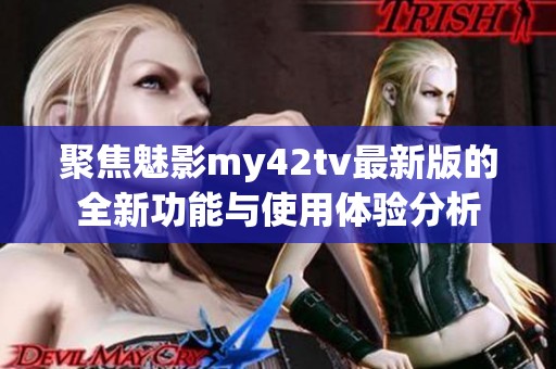 聚焦魅影my42tv最新版的全新功能與使用體驗(yàn)分析 聚焦魅影my42tv最新版的全新功能與使用體驗(yàn)分析