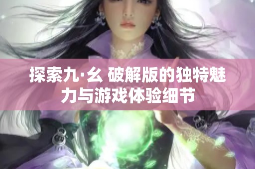 探索九·幺 破解版的獨(dú)特魅力與游戲體驗(yàn)細(xì)節(jié)