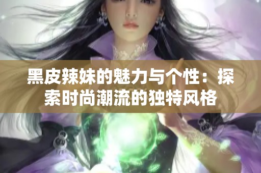 黑皮辣妹的魅力與個性:探索時尚潮流的獨特風格 黑皮辣妹的魅力與個性:探索時尚潮流的獨特風格