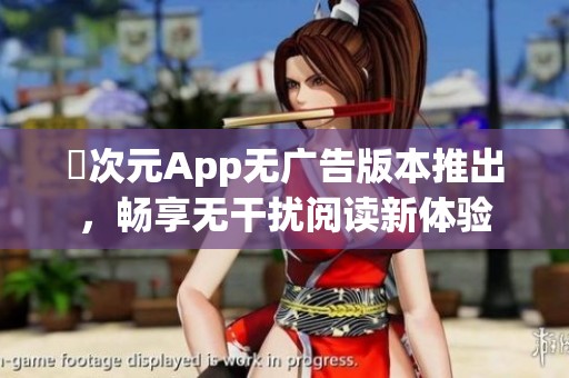 囧次元App無廣告版本推出，暢享無干擾閱讀新體驗