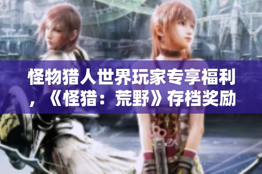 怪物獵人世界玩家專享福利，《怪獵：荒野》存檔獎(jiǎng)勵(lì)重磅來襲