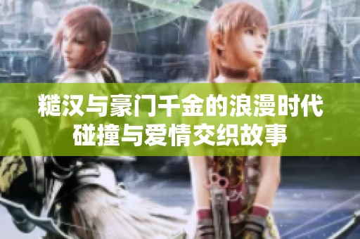 糙漢與豪門千金的浪漫時(shí)代碰撞與愛情交織故事