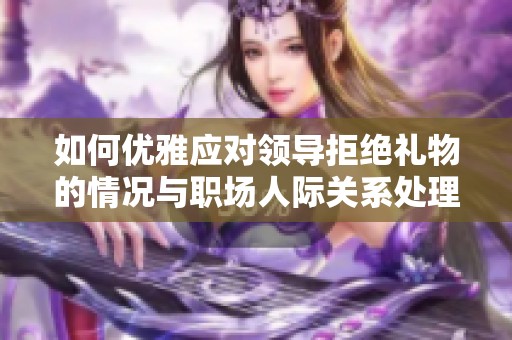 如何優(yōu)雅應對領導拒絕禮物的情況與職場人際關系處理技巧 如何優(yōu)雅應對領導拒絕禮物的情況與職場人際關系處理技巧