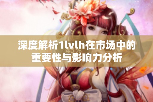 深度解析1lvlh在市場(chǎng)中的重要性與影響力分析
