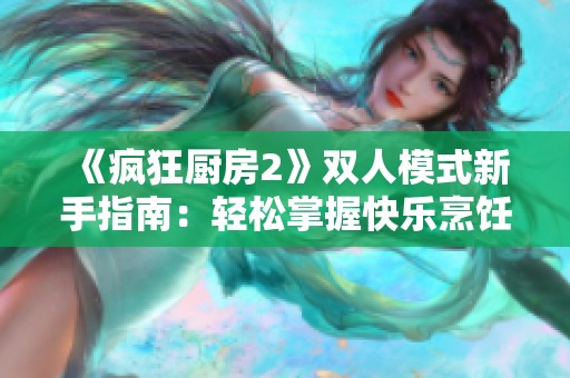 《瘋狂廚房2》雙人模式新手指南：輕松掌握快樂(lè)烹飪技巧