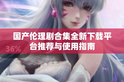 國(guó)產(chǎn)倫理劇合集全新下載平臺(tái)推薦與使用指南 國(guó)產(chǎn)倫理劇合集全新下載平臺(tái)推薦與使用指南