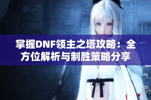 掌握DNF領(lǐng)主之塔攻略：全方位解析與制勝策略分享