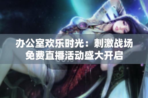 辦公室歡樂時光：刺激戰(zhàn)場免費直播活動盛大開啟