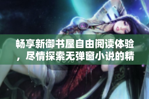 暢享新御書屋自由閱讀體驗(yàn)，盡情探索無彈窗小說的精彩世界