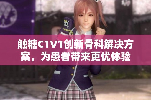 觸糖C1V1創(chuàng)新骨科解決方案，為患者帶來更優(yōu)體驗(yàn)