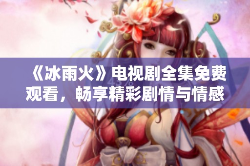 《冰雨火》電視劇全集免費觀看，暢享精彩劇情與情感升華