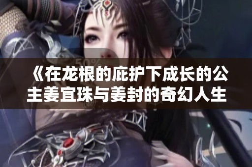 《在龍根的庇護(hù)下成長(zhǎng)的公主姜宜珠與姜封的奇幻人生》