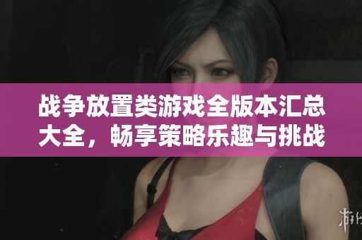 戰(zhàn)爭放置類游戲全版本匯總大全，暢享策略樂趣與挑戰(zhàn)