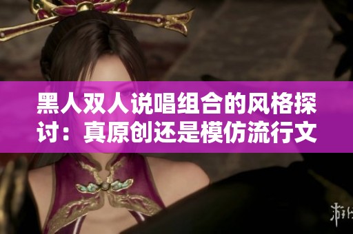 黑人雙人說(shuō)唱組合的風(fēng)格探討：真原創(chuàng)還是模仿流行文化