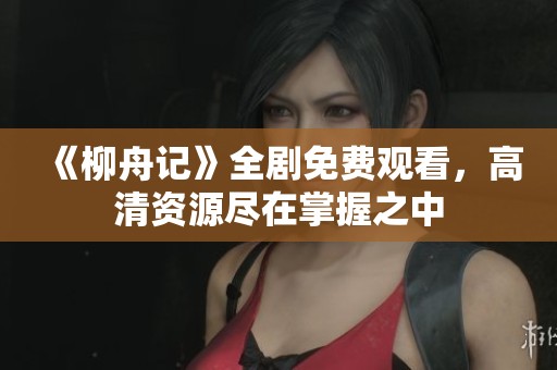 《柳舟記》全劇免費(fèi)觀看，高清資源盡在掌握之中