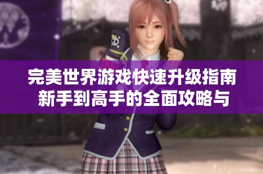 完美世界游戲快速升級(jí)指南 新手到高手的全面攻略與技巧總結(jié)