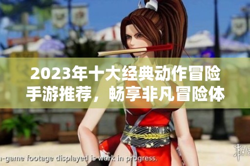 2023年十大經(jīng)典動(dòng)作冒險(xiǎn)手游推薦，暢享非凡冒險(xiǎn)體驗(yàn)與激情動(dòng)作戰(zhàn)斗