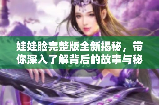 娃娃臉完整版全新揭秘，帶你深入了解背后的故事與秘密