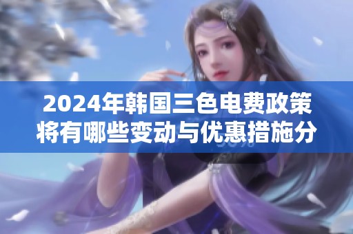 2024年韓國(guó)三色電費(fèi)政策將有哪些變動(dòng)與優(yōu)惠措施分析 2024年韓國(guó)三色電費(fèi)政策將有哪些變動(dòng)與優(yōu)惠措施分析