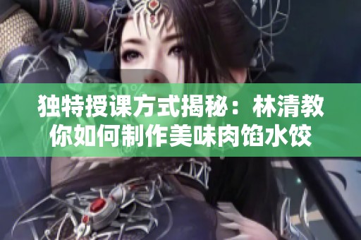 獨(dú)特授課方式揭秘：林清教你如何制作美味肉餡水餃