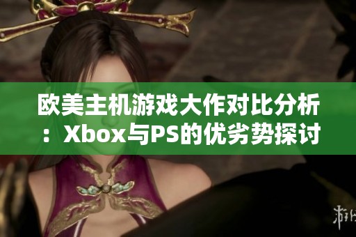 歐美主機(jī)游戲大作對比分析:Xbox與PS的優(yōu)劣勢探討 歐美主機(jī)游戲大作對比分析:Xbox與PS的優(yōu)劣勢探討