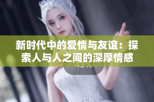 新時(shí)代中的愛情與友誼：探索人與人之間的深厚情感
