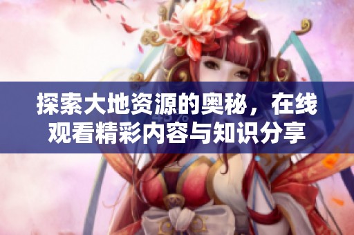 探索大地資源的奧秘，在線觀看精彩內(nèi)容與知識分享
