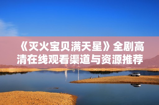 《滅火寶貝滿天星》全劇高清在線觀看渠道與資源推薦