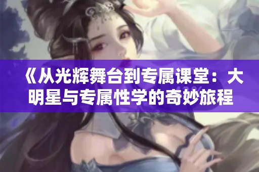 《從光輝舞臺到專屬課堂：大明星與專屬性學(xué)的奇妙旅程》