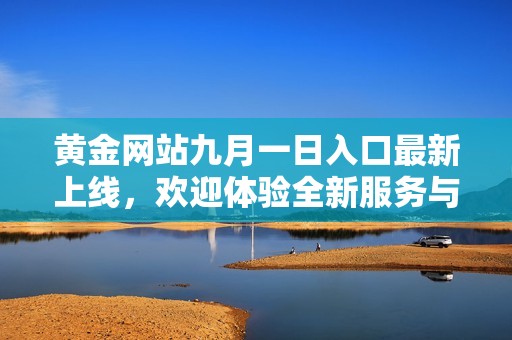 黃金網(wǎng)站九月一日入口最新上線，歡迎體驗全新服務(wù)與功能