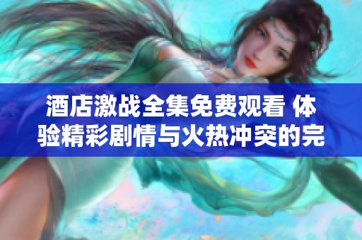 酒店激戰(zhàn)全集免費觀看 體驗精彩劇情與火熱沖突的完美融合