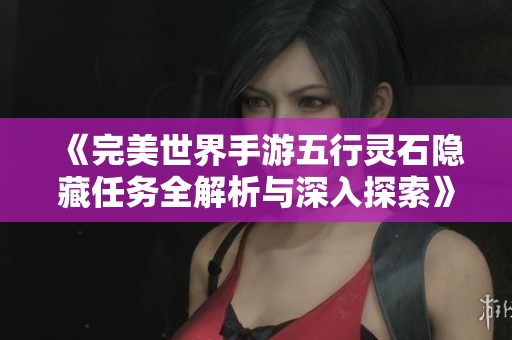 《完美世界手游五行靈石隱藏任務全解析與深入探索》