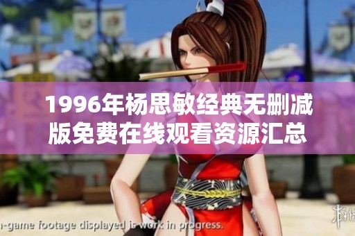 1996年楊思敏經(jīng)典無刪減版免費(fèi)在線觀看資源匯總 1996年楊思敏經(jīng)典無刪減版免費(fèi)在線觀看資源匯總