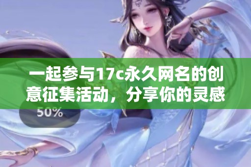 一起參與17c永久網(wǎng)名的創(chuàng)意征集活動，分享你的靈感吧