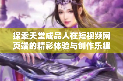 探索天堂成品人在短視頻網(wǎng)頁(yè)端的精彩體驗(yàn)與創(chuàng)作樂(lè)趣
