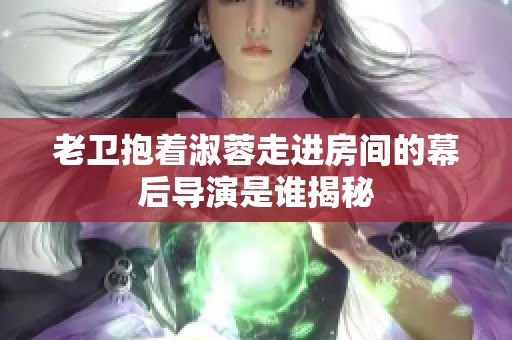 老衛(wèi)抱著淑蓉走進(jìn)房間的幕后導(dǎo)演是誰(shuí)揭秘