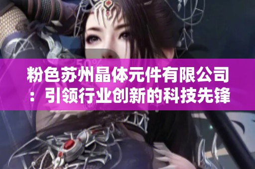 粉色蘇州晶體元件有限公司：引領(lǐng)行業(yè)創(chuàng)新的科技先鋒