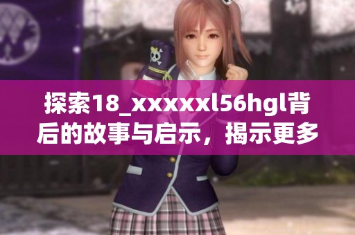 探索18_xxxxxl56hgl背后的故事與啟示，揭示更多未知奧秘