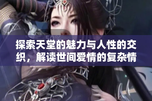 探索天堂的魅力與人性的交織，解讀世間愛情的復雜情感